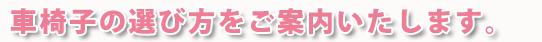 車椅子の選び方をご案内いたします。