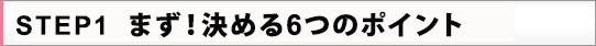 STEP1 まず！決める6つのポイント